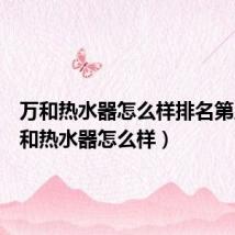 万和热水器怎么样排名第几(万和热水器怎么样)