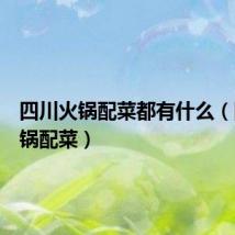 四川火锅配菜都有什么(四川火锅配菜)