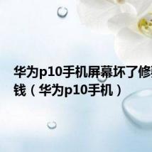 华为p10手机屏幕坏了修要多少钱(华为p10手机)