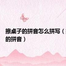 擦桌子的拼音怎么拼写(擦桌子的拼音)