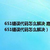 651错误代码怎么解决 路由器(651错误代码怎么解决)