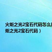 火炬之光2宝石代码怎么用(火炬之光2宝石代码)