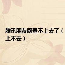 腾讯朋友网登不上去了(腾讯网上不去)