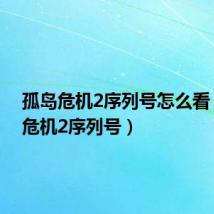孤岛危机2序列号怎么看(孤岛危机2序列号)