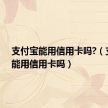 支付宝能用信用卡吗?(支付宝能用信用卡吗)
