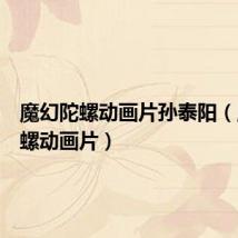 魔幻陀螺动画片孙泰阳(魔幻陀螺动画片)