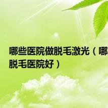 哪些医院做脱毛激光(哪家激光脱毛医院好)