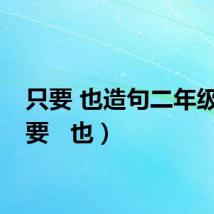 只要 也造句二年级（只要   也）