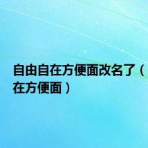 自由自在方便面改名了(自由自在方便面)