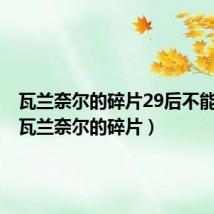 瓦兰奈尔的碎片29后不能拾取(瓦兰奈尔的碎片)