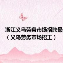 浙江义乌劳务市场招聘最新消息(义乌劳务市场招工)