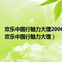 欢乐中国行魅力大理2006在线(欢乐中国行魅力大理)