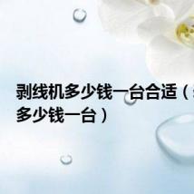 剥线机多少钱一台合适(剥线机多少钱一台)