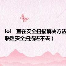 lol一直在安全扫描解决方法(英雄联盟安全扫描进不去)