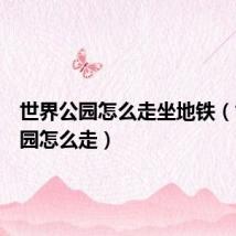 世界公园怎么走坐地铁(世界公园怎么走)