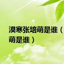漠寒张培萌是谁（张培萌是谁）