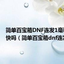 简单百宝箱DNF连发1毫秒会飞快吗(简单百宝箱dnf连发)