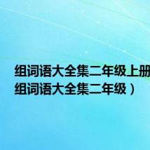 组词语大全集二年级上册语文(组词语大全集二年级)