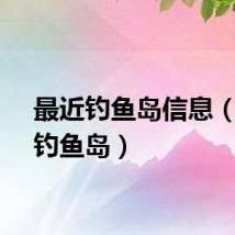 最近钓鱼岛信息（今日钓鱼岛）