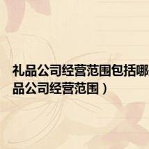 礼品公司经营范围包括哪些(礼品公司经营范围)