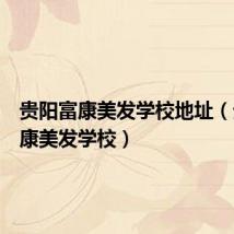 贵阳富康美发学校地址（贵阳富康美发学校）
