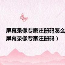 屏幕录像专家注册码怎么获取(屏幕录像专家注册码)