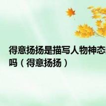 得意扬扬是描写人物神态的词语吗(得意扬扬)