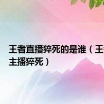 王者直播猝死的是谁（王者荣耀主播猝死）