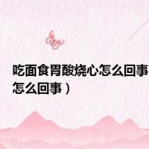 吃面食胃酸烧心怎么回事(烧心怎么回事)
