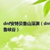 dnf安特贝鲁山深渊(dnf安特贝鲁峡谷)