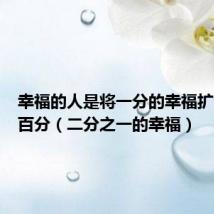 幸福的人是将一分的幸福扩大到一百分(二分之一的幸福)