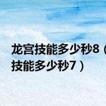 龙宫技能多少秒8（龙宫技能多少秒7）
