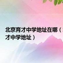 北京育才中学地址在哪(北京育才中学地址)
