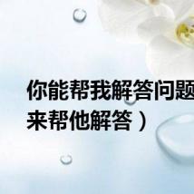 你能帮我解答问题(我来帮他解答)