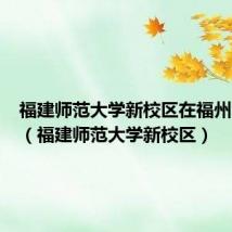 福建师范大学新校区在福州哪个区(福建师范大学新校区)