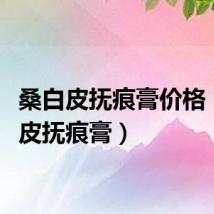 桑白皮抚痕膏价格（桑白皮抚痕膏）