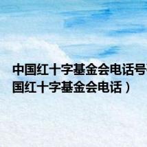 中国红十字基金会电话号码(中国红十字基金会电话)