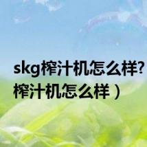 skg榨汁机怎么样?(skg榨汁机怎么样)