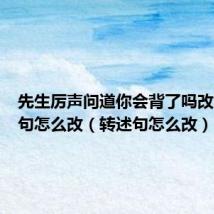 先生厉声问道你会背了吗改为转述句怎么改(转述句怎么改)