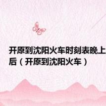 开原到沈阳火车时刻表晚上六点以后(开原到沈阳火车)
