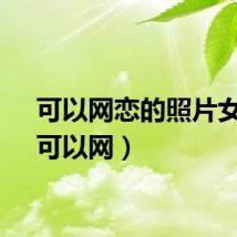 可以网恋的照片女生（可以网）