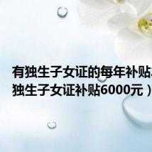 有独生子女证的每年补贴2400(独生子女证补贴6000元)