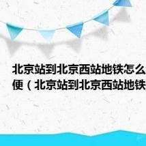 北京站到北京西站地铁怎么走最方便(北京站到北京西站地铁)