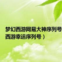 梦幻西游网易大神序列号(梦幻西游幸运序列号)