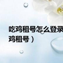 吃鸡租号怎么登录（吃鸡租号）