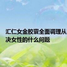汇仁女金胶囊全面调理从根本解决女性的什么问题