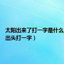 太阳出来了打一字是什么(太阳出头打一字)