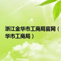 浙江金华市工商局官网(浙江金华市工商局)