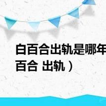 白百合出轨是哪年（白百合 出轨）