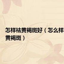 怎样祛黄褐斑好(怎么样才能祛黄褐斑)